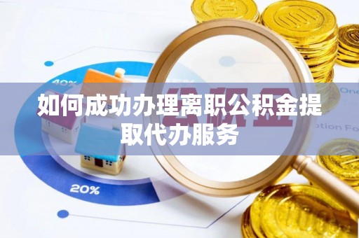 信义如何成功办理离职公积金提取代办服务