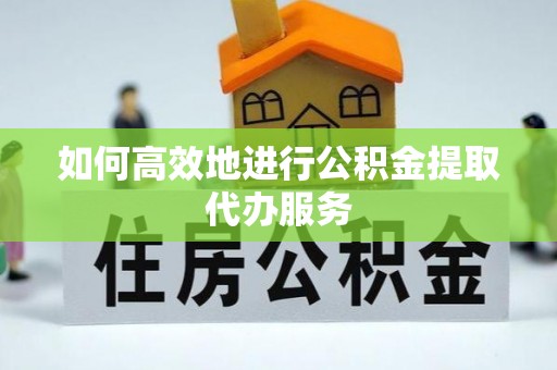 信义如何高效地进行公积金提取代办服务