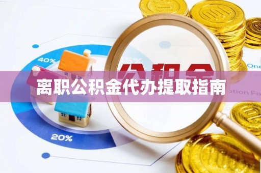 信义离职公积金代办提取指南