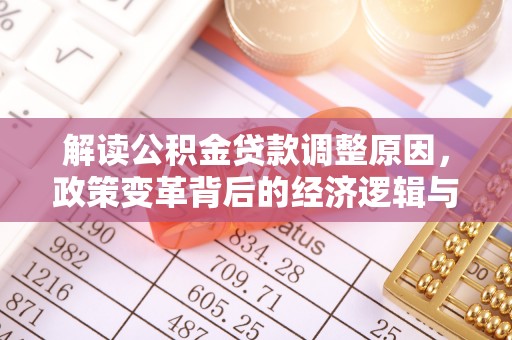 信义解读公积金贷款调整原因，政策变革背后的经济逻辑与民生影响