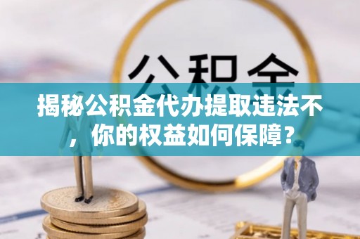 信义揭秘公积金代办提取违法不，你的权益如何保障？