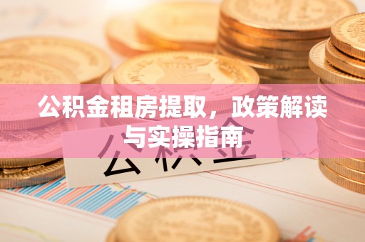 信义公积金租房提取，政策解读与实操指南
